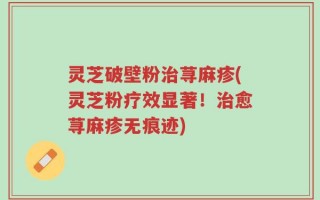 灵芝破壁粉治荨麻疹(灵芝粉疗效显著！治愈荨麻疹无痕迹)