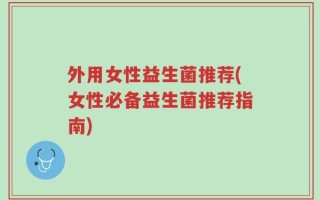 外用女性益生菌推荐(女性必备益生菌推荐指南)