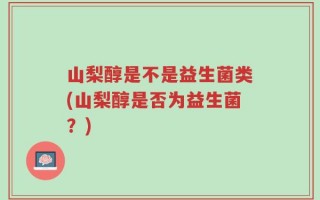 山梨醇是不是益生菌类(山梨醇是否为益生菌？)