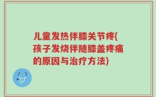 儿童发热伴膝关节疼(孩子发烧伴随膝盖疼痛的原因与治疗方法)