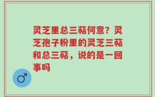 灵芝里总三萜何意？灵芝孢子粉里的灵芝三萜和总三萜，说的是一回事吗