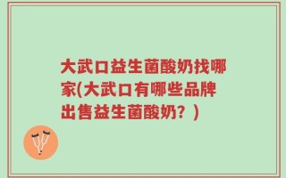大武口益生菌酸奶找哪家(大武口有哪些品牌出售益生菌酸奶？)