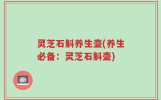 灵芝石斛养生壶(养生必备：灵芝石斛壶)