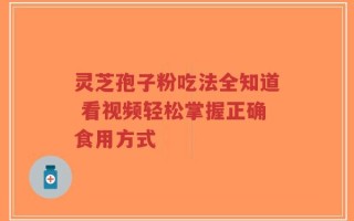 灵芝孢子粉吃法全知道 看视频轻松掌握正确食用方式