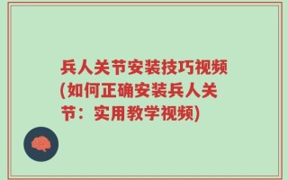 兵人关节安装技巧视频(如何正确安装兵人关节：实用教学视频)