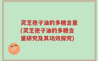 灵芝孢子油的多糖含量(灵芝孢子油的多糖含量研究及其功效探究)