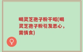 喝灵芝孢子粉干呕(喝灵芝孢子粉引发恶心，需慎食)
