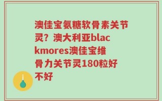 澳佳宝氨糖软骨素关节灵？澳大利亚blackmores澳佳宝维骨力关节灵180粒好不好