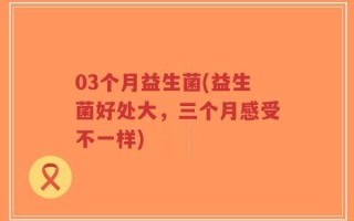 03个月益生菌(益生菌好处大，三个月感受不一样)