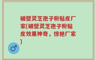 破壁灵芝孢子粉贴皮厂家(破壁灵芝孢子粉贴皮效果神奇，惊艳厂家)
