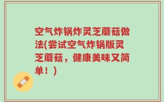 空气炸锅炸灵芝蘑菇做法(尝试空气炸锅版灵芝蘑菇，健康美味又简单！)