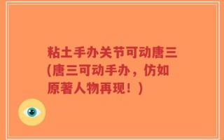 粘土手办关节可动唐三(唐三可动手办，仿如原著人物再现！)