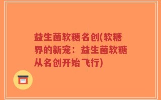 益生菌软糖名创(软糖界的新宠：益生菌软糖从名创开始飞行)