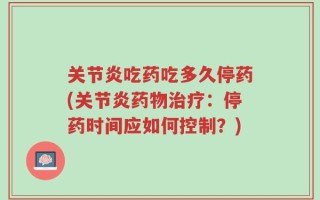 关节炎吃药吃多久停药(关节炎药物治疗：停药时间应如何控制？)