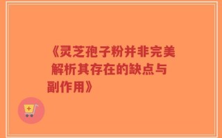 《灵芝孢子粉并非完美 解析其存在的缺点与副作用》
