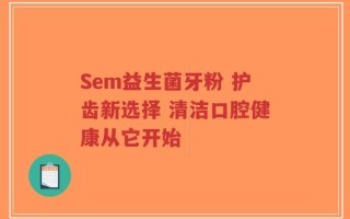 Sem益生菌牙粉 护齿新选择 清洁口腔健康从它开始
