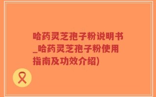 哈药灵芝孢子粉说明书_哈药灵芝孢子粉使用指南及功效介绍)