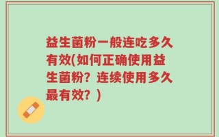 益生菌粉一般连吃多久有效(如何正确使用益生菌粉？连续使用多久最有效？)