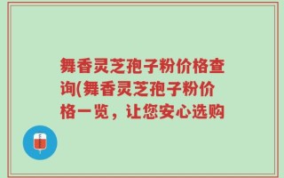 舞香灵芝孢子粉价格查询(舞香灵芝孢子粉价格一览，让您安心选购