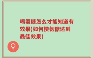 喝氨糖怎么才能知道有效果(如何使氨糖达到最佳效果)