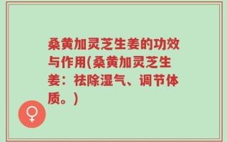 桑黄加灵芝生姜的功效与作用(桑黄加灵芝生姜：祛除湿气、调节体质。)