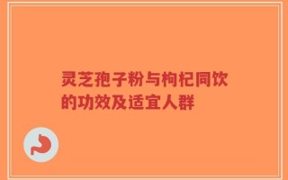 灵芝孢子粉与枸杞同饮的功效及适宜人群