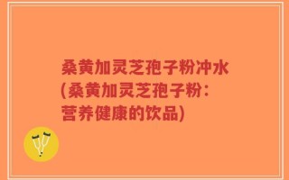 桑黄加灵芝孢子粉冲水(桑黄加灵芝孢子粉：营养健康的饮品)