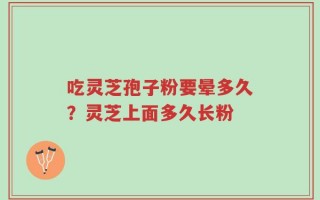 吃灵芝孢子粉要晕多久？灵芝上面多久长粉