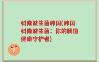 科隆益生菌韩国(韩国科隆益生菌：你的肠道健康守护者)