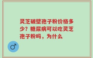 灵芝破壁孢子粉价格多少？糖尿病可以吃灵芝孢子粉吗，为什么