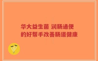 华大益生菌 润肠通便的好帮手改善肠道健康