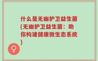 什么是无幽护卫益生菌(无幽护卫益生菌：助你构建健康微生态系统)