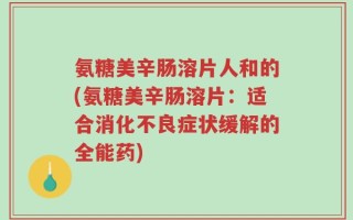 氨糖美辛肠溶片人和的(氨糖美辛肠溶片：适合消化不良症状缓解的全能药)