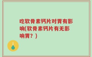 吃软骨素钙片对胃有影响(软骨素钙片有无影响胃？)