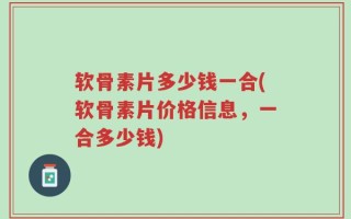 软骨素片多少钱一合(软骨素片价格信息，一合多少钱)