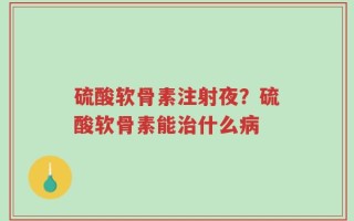 硫酸软骨素注射夜？硫酸软骨素能治什么病