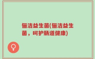 俪洁益生菌(俪洁益生菌，呵护肠道健康)