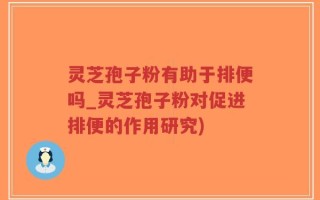 灵芝孢子粉有助于排便吗_灵芝孢子粉对促进排便的作用研究)