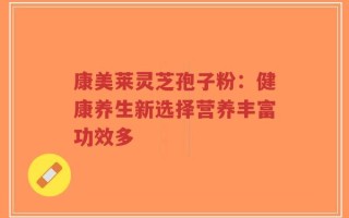 康美莱灵芝孢子粉：健康养生新选择营养丰富功效多