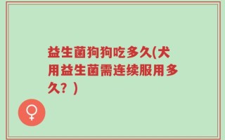 益生菌狗狗吃多久(犬用益生菌需连续服用多久？)