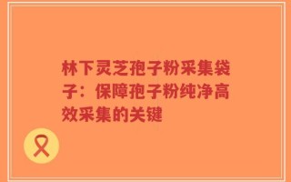 林下灵芝孢子粉采集袋子：保障孢子粉纯净高效采集的关键
