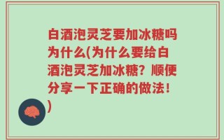 白酒泡灵芝要加冰糖吗为什么(为什么要给白酒泡灵芝加冰糖？顺便分享一下正确的做法！)