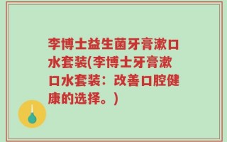 李博士益生菌牙膏漱口水套装(李博士牙膏漱口水套装：改善口腔健康的选择。)