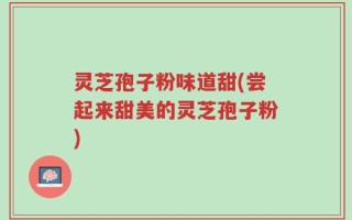 灵芝孢子粉味道甜(尝起来甜美的灵芝孢子粉)