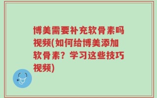 博美需要补充软骨素吗视频(如何给博美添加软骨素？学习这些技巧视频)