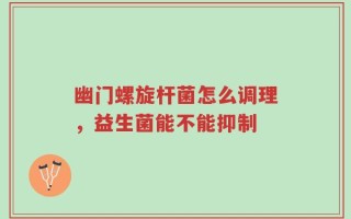 幽门螺旋杆菌怎么调理，益生菌能不能抑制