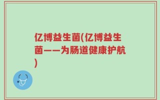 亿博益生菌(亿博益生菌——为肠道健康护航)