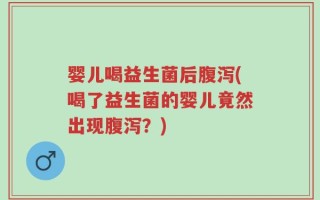 婴儿喝益生菌后腹泻(喝了益生菌的婴儿竟然出现腹泻？)