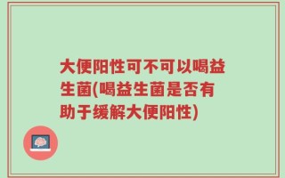 大便阳性可不可以喝益生菌(喝益生菌是否有助于缓解大便阳性)