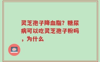 灵芝孢子降血脂？糖尿病可以吃灵芝孢子粉吗，为什么